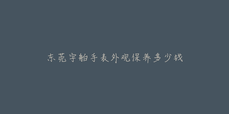 东莞宇舶手表外观保养多少钱