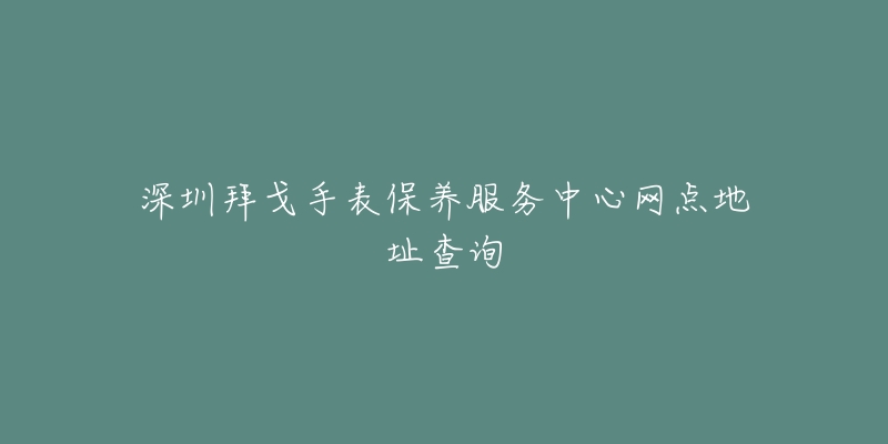 深圳拜戈手表保养服务中心网点地址查询