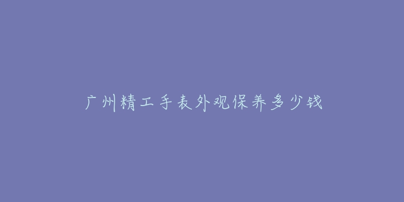 广州精工手表外观保养多少钱