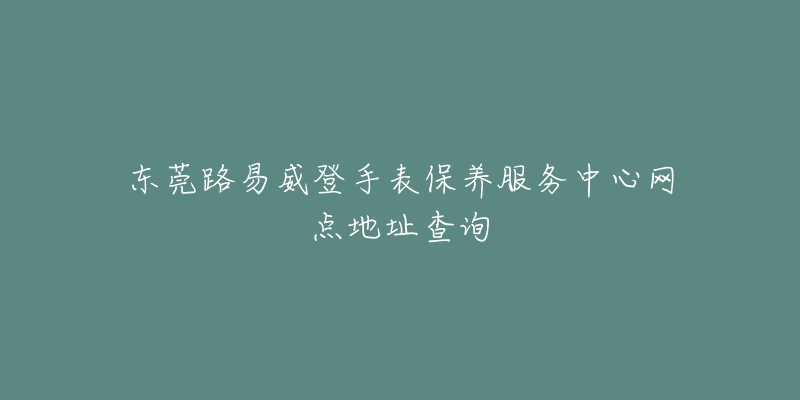 东莞路易威登手表保养服务中心网点地址查询