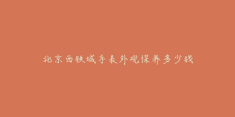 北京西铁城手表外观保养多少钱