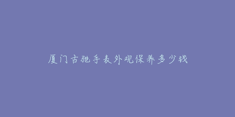 厦门古驰手表外观保养多少钱