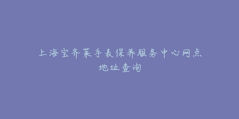 上海宝齐莱手表保养服务中心网点地址查询