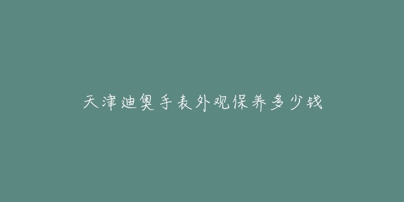 天津迪奥手表外观保养多少钱