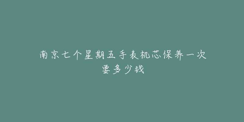 南京七个星期五手表机芯保养一次要多少钱