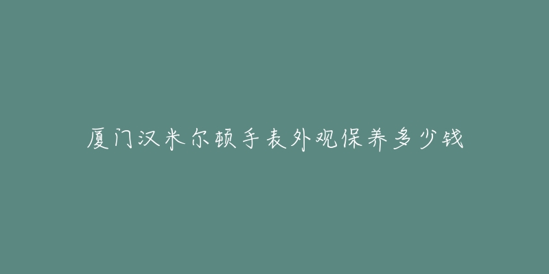 厦门汉米尔顿手表外观保养多少钱