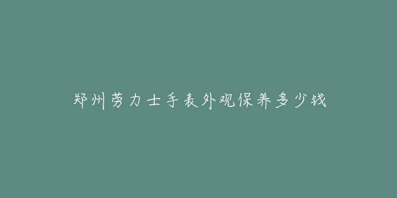 郑州劳力士手表外观保养多少钱