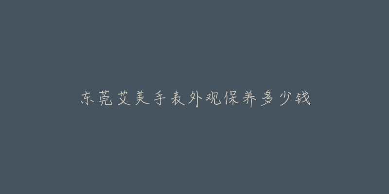 东莞艾美手表外观保养多少钱