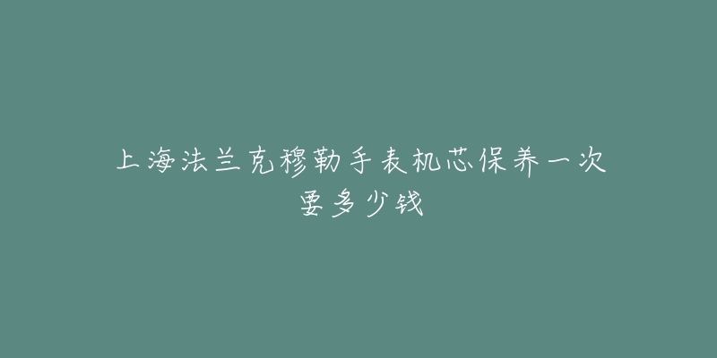 上海法兰克穆勒手表机芯保养一次要多少钱