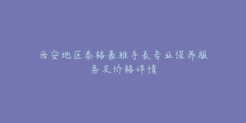 西安地区泰格豪雅手表专业保养服务及价格详情