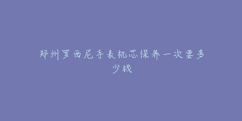 郑州罗西尼手表机芯保养一次要多少钱