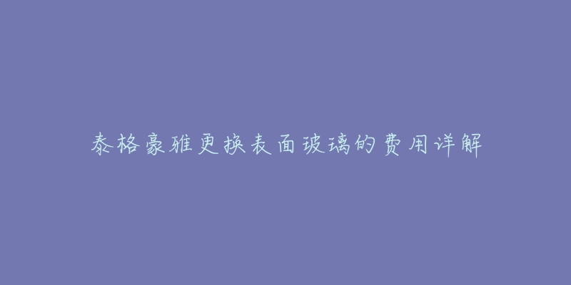 泰格豪雅更换表面玻璃的费用详解