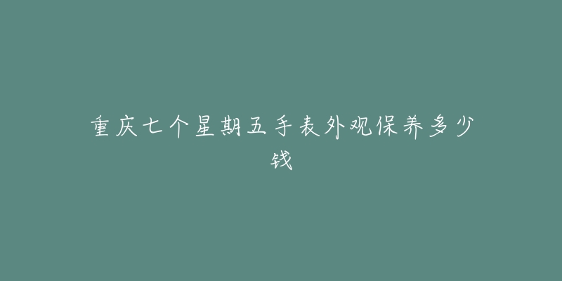 重庆七个星期五手表外观保养多少钱