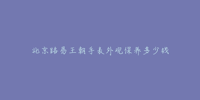 北京路易王朝手表外观保养多少钱