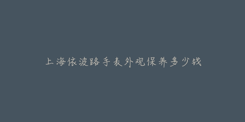 上海依波路手表外观保养多少钱