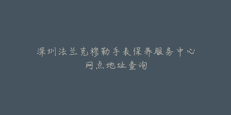 深圳法兰克穆勒手表保养服务中心网点地址查询