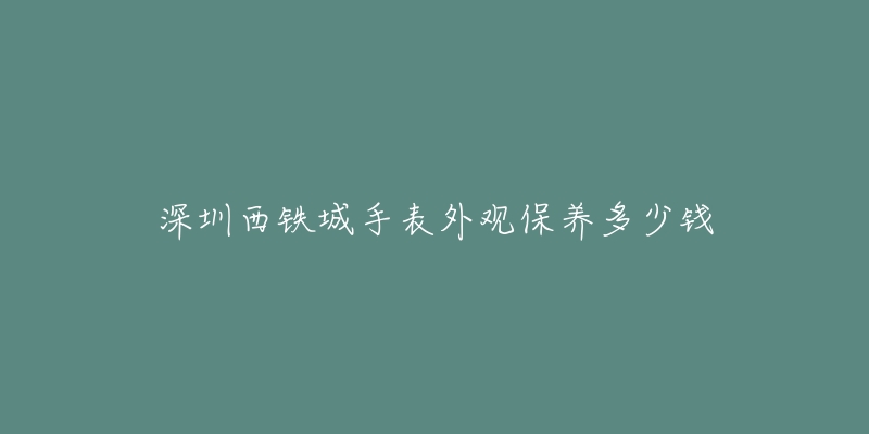 深圳西铁城手表外观保养多少钱