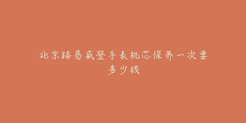 北京路易威登手表机芯保养一次要多少钱