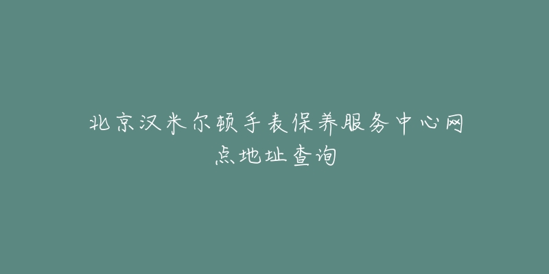 北京汉米尔顿手表保养服务中心网点地址查询