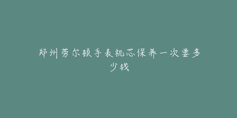 郑州劳尔顿手表机芯保养一次要多少钱