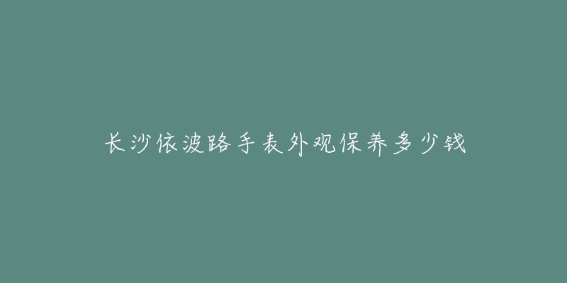 长沙依波路手表外观保养多少钱