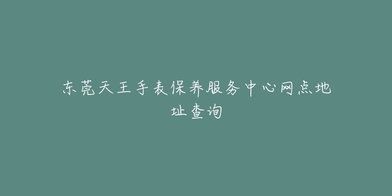 东莞天王手表保养服务中心网点地址查询