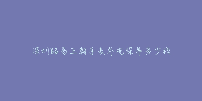 深圳路易王朝手表外观保养多少钱