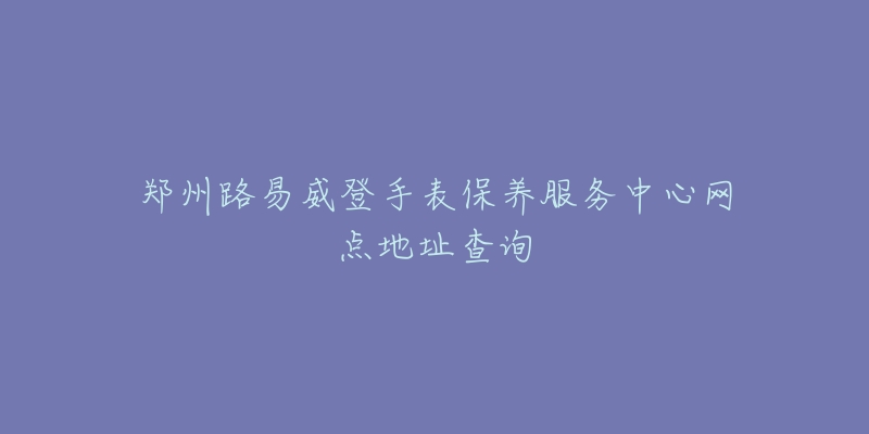 郑州路易威登手表保养服务中心网点地址查询