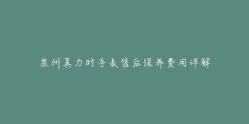 泉州真力时手表售后保养费用详解