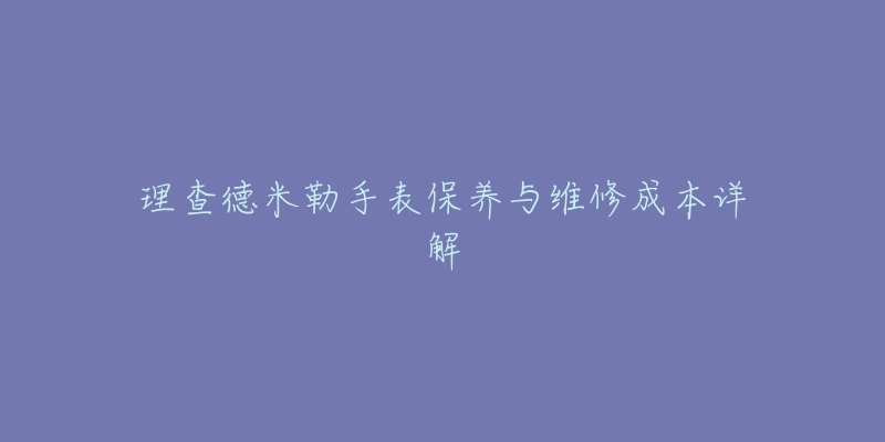 理查德米勒手表保养与维修成本详解