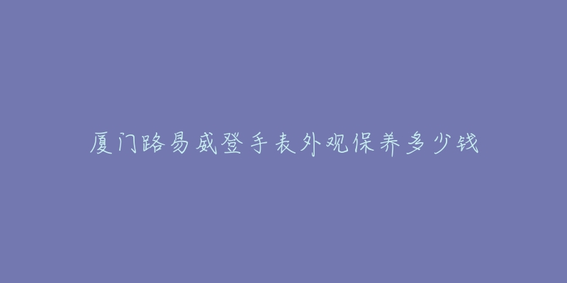 厦门路易威登手表外观保养多少钱