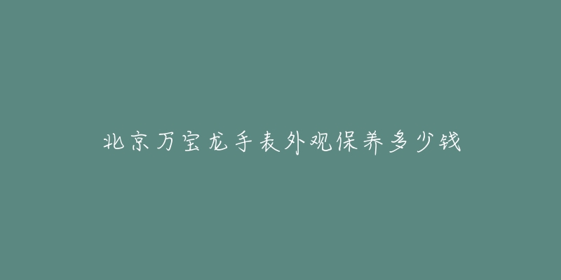 北京万宝龙手表外观保养多少钱