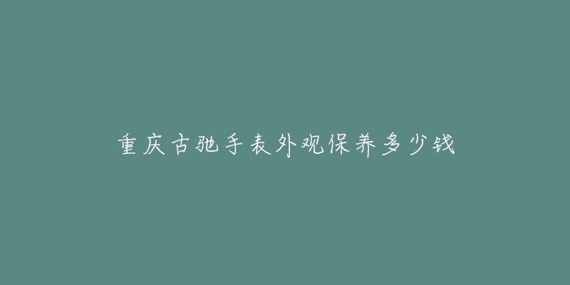 重庆古驰手表外观保养多少钱