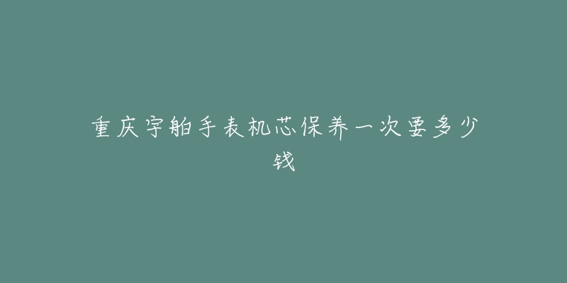 重庆宇舶手表机芯保养一次要多少钱