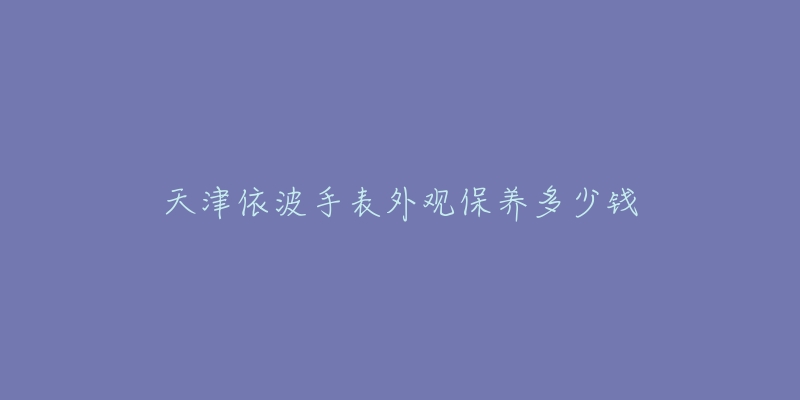 天津依波手表外观保养多少钱