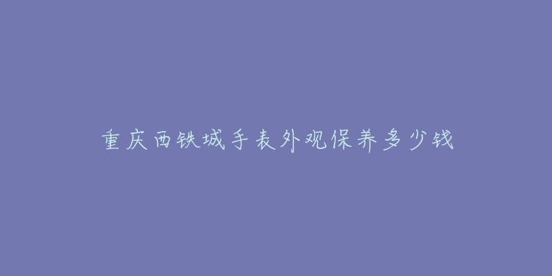 重庆西铁城手表外观保养多少钱