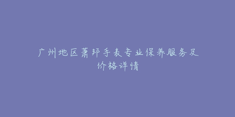 广州地区萧邦手表专业保养服务及价格详情