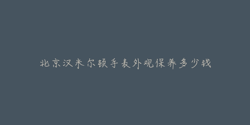 北京汉米尔顿手表外观保养多少钱