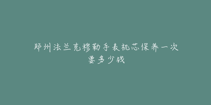 郑州法兰克穆勒手表机芯保养一次要多少钱