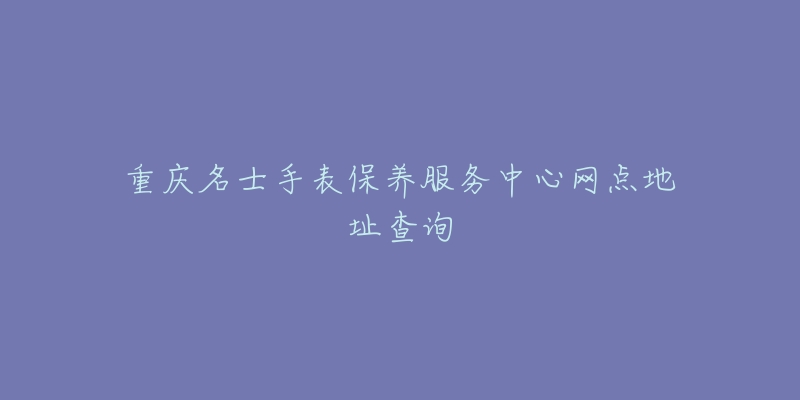 重庆名士手表保养服务中心网点地址查询