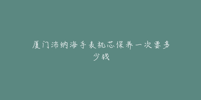 厦门沛纳海手表机芯保养一次要多少钱