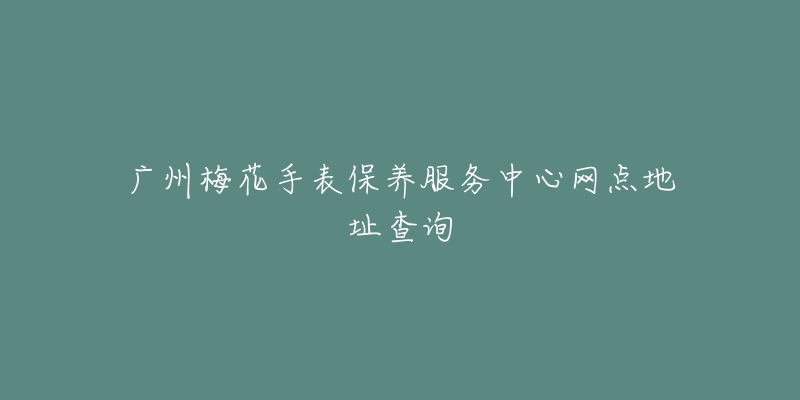 广州梅花手表保养服务中心网点地址查询