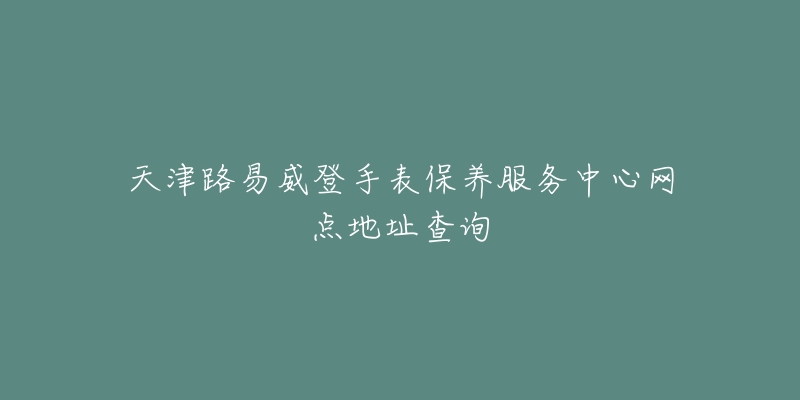 天津路易威登手表保养服务中心网点地址查询