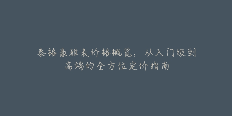 泰格豪雅表价格概览：从入门级到高端的全方位定价指南