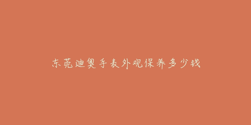 东莞迪奥手表外观保养多少钱