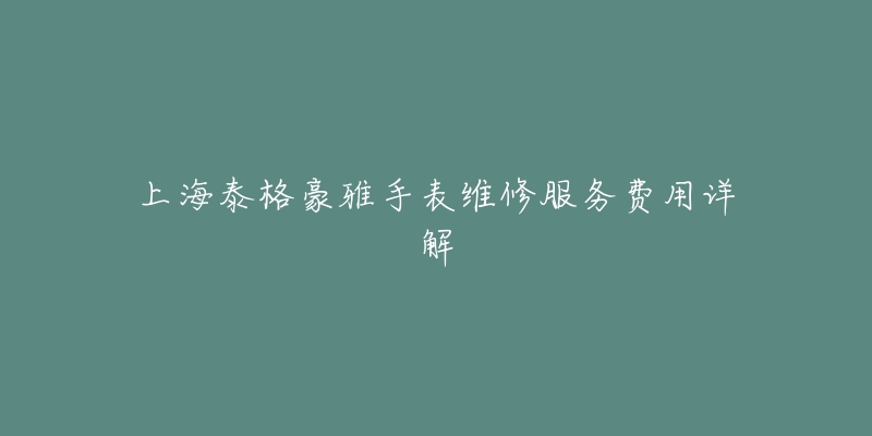 上海泰格豪雅手表维修服务费用详解