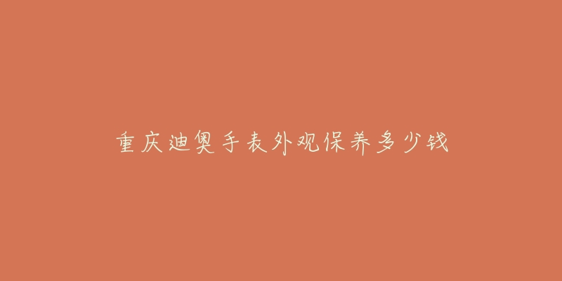 重庆迪奥手表外观保养多少钱