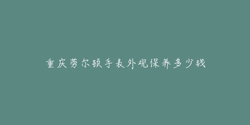 重庆劳尔顿手表外观保养多少钱