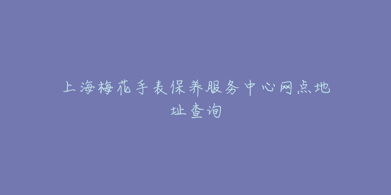 上海梅花手表保养服务中心网点地址查询