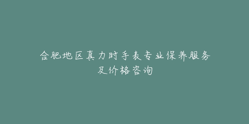 合肥地区真力时手表专业保养服务及价格咨询